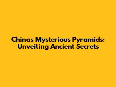 China's Mysterious Pyramids: Unveiling Ancient Secrets