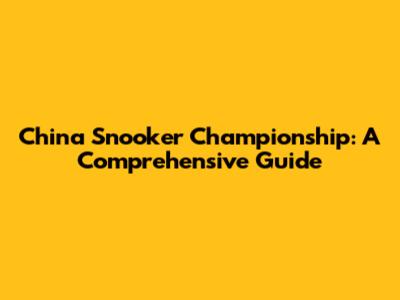 China Snooker Championship: A Comprehensive Guide