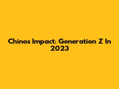 Chino's Impact: Generation Z In 2023