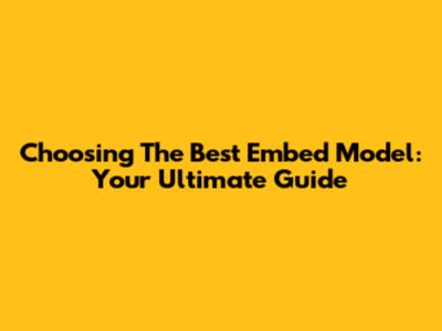 Choosing The Best Embed Model: Your Ultimate Guide