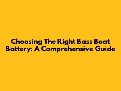 Choosing The Right Bass Boat Battery: A Comprehensive Guide