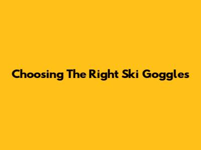 Choosing The Right Ski Goggles