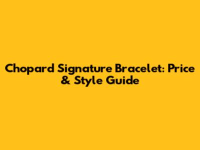 Chopard Signature Bracelet: Price & Style Guide