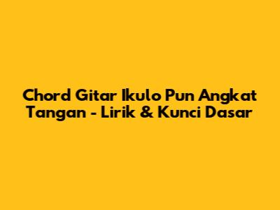 Chord Gitar Ikulo Pun Angkat Tangan - Lirik & Kunci Dasar