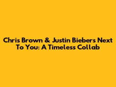 Chris Brown & Justin Bieber's "Next To You": A Timeless Collab
