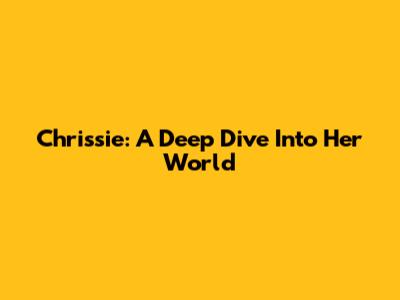 Chrissie: A Deep Dive Into Her World