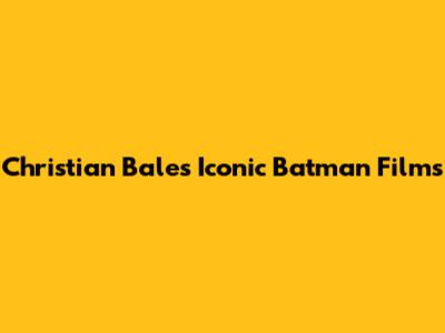 Christian Bale's Iconic Batman Films