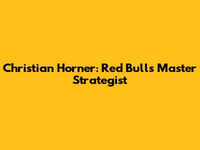 Christian Horner: Red Bull's Master Strategist