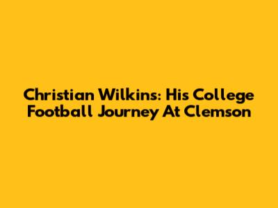 Christian Wilkins: His College Football Journey At Clemson