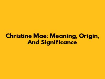 Christine Mae: Meaning, Origin, And Significance
