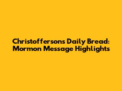Christofferson's Daily Bread: Mormon Message Highlights