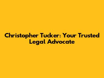 Christopher Tucker: Your Trusted Legal Advocate