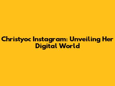 Christyoc Instagram: Unveiling Her Digital World