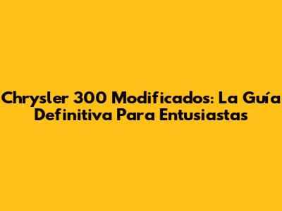 Chrysler 300 Modificados: La Guía Definitiva Para Entusiastas