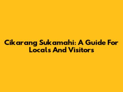 Cikarang Sukamahi: A Guide For Locals And Visitors