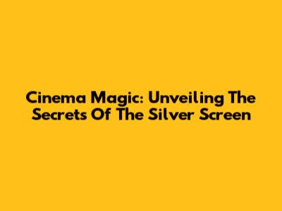 Cinema Magic: Unveiling The Secrets Of The Silver Screen