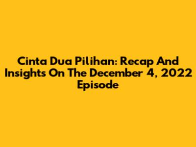 Cinta Dua Pilihan: Recap And Insights On The December 4, 2022 Episode