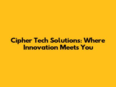Cipher Tech Solutions: Where Innovation Meets You