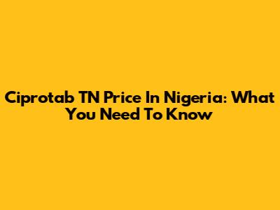 Ciprotab TN Price In Nigeria: What You Need To Know