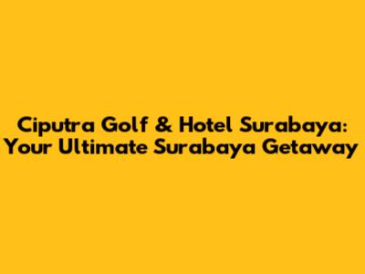 Ciputra Golf & Hotel Surabaya: Your Ultimate Surabaya Getaway