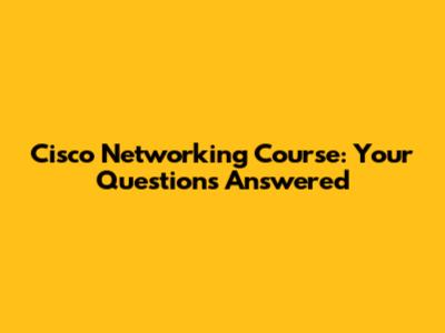 Cisco Networking Course: Your Questions Answered