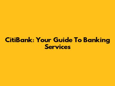 CitiBank: Your Guide To Banking Services
