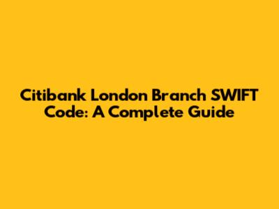 Citibank London Branch SWIFT Code: A Complete Guide