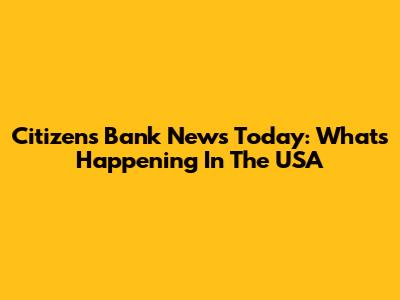 Citizens Bank News Today: What's Happening In The USA