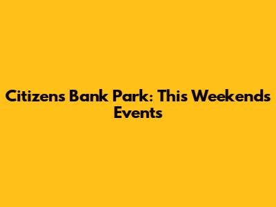 Citizens Bank Park: This Weekend's Events