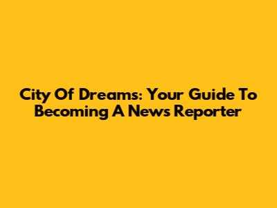 City Of Dreams: Your Guide To Becoming A News Reporter
