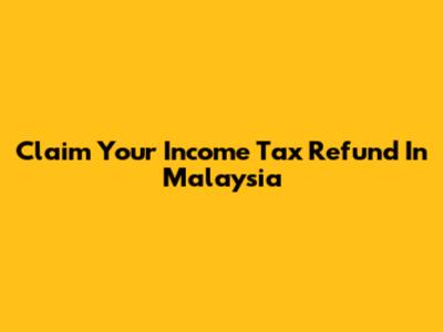 Claim Your Income Tax Refund In Malaysia