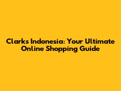 Clarks Indonesia: Your Ultimate Online Shopping Guide