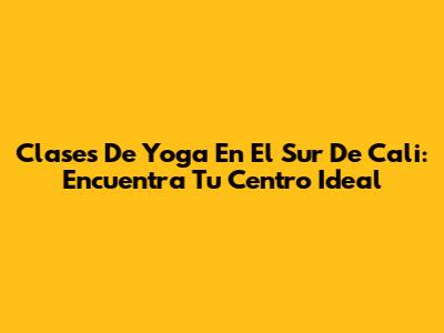 Clases De Yoga En El Sur De Cali: Encuentra Tu Centro Ideal