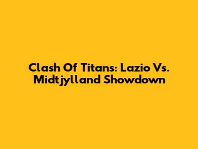 Clash Of Titans: Lazio Vs. Midtjylland Showdown