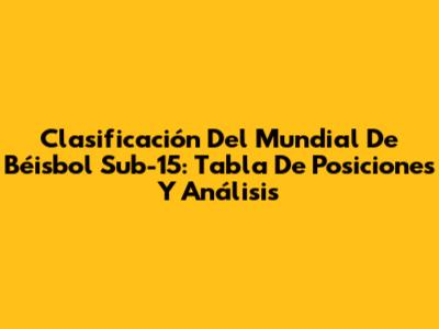 Clasificación Del Mundial De Béisbol Sub-15: Tabla De Posiciones Y Análisis