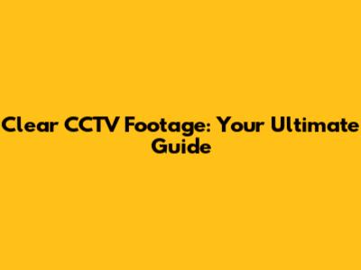 Clear CCTV Footage: Your Ultimate Guide