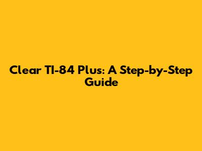 Clear TI-84 Plus: A Step-by-Step Guide