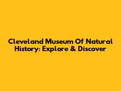 Cleveland Museum Of Natural History: Explore & Discover