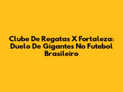 Clube De Regatas X Fortaleza: Duelo De Gigantes No Futebol Brasileiro