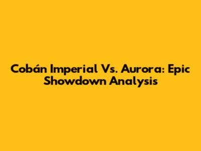 Cobán Imperial Vs. Aurora: Epic Showdown Analysis