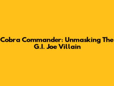 Cobra Commander: Unmasking The G.I. Joe Villain