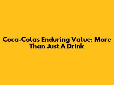 Coca-Cola's Enduring Value: More Than Just A Drink
