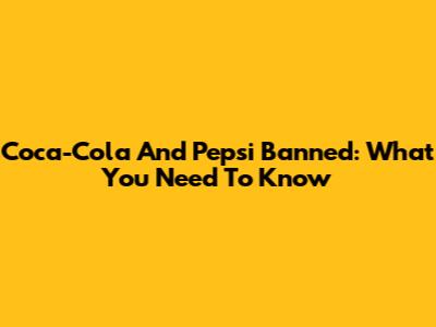 Coca-Cola And Pepsi Banned: What You Need To Know