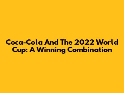Coca-Cola And The 2022 World Cup: A Winning Combination