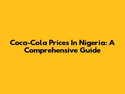 Coca-Cola Prices In Nigeria: A Comprehensive Guide