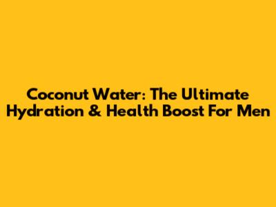 Coconut Water: The Ultimate Hydration & Health Boost For Men