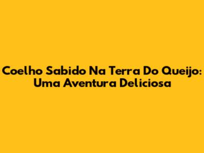 Coelho Sabido Na Terra Do Queijo: Uma Aventura Deliciosa