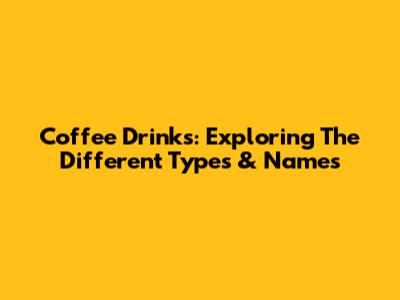 Coffee Drinks: Exploring The Different Types & Names