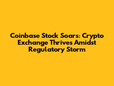 Coinbase Stock Soars: Crypto Exchange Thrives Amidst Regulatory Storm