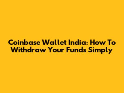 Coinbase Wallet India: How To Withdraw Your Funds Simply